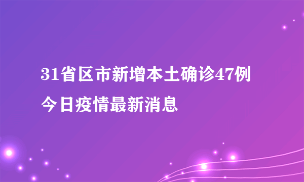 31省区市新增本土确诊47例 今日疫情最新消息