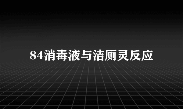 84消毒液与洁厕灵反应