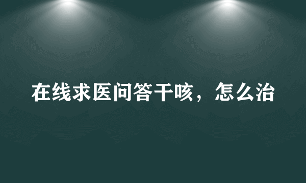 在线求医问答干咳，怎么治