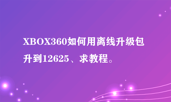 XBOX360如何用离线升级包升到12625、求教程。