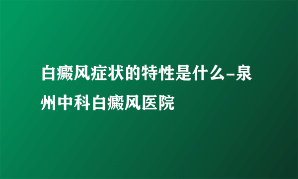 白癜风症状的特性是什么-泉州中科白癜风医院