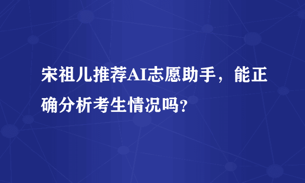 宋祖儿推荐AI志愿助手，能正确分析考生情况吗？