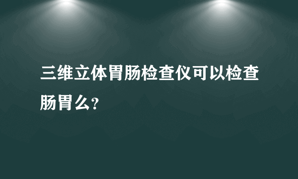 三维立体胃肠检查仪可以检查肠胃么？