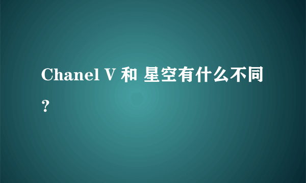 Chanel V 和 星空有什么不同？