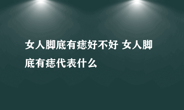 女人脚底有痣好不好 女人脚底有痣代表什么