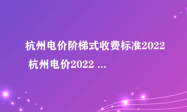 杭州电价阶梯式收费标准2022 杭州电价2022 杭州峰谷电价格2022