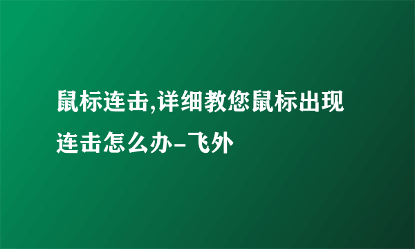 鼠标连击,详细教您鼠标出现连击怎么办-飞外