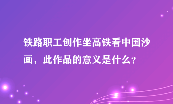 铁路职工创作坐高铁看中国沙画，此作品的意义是什么？