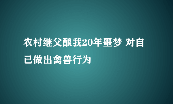 农村继父酿我20年噩梦 对自己做出禽兽行为 