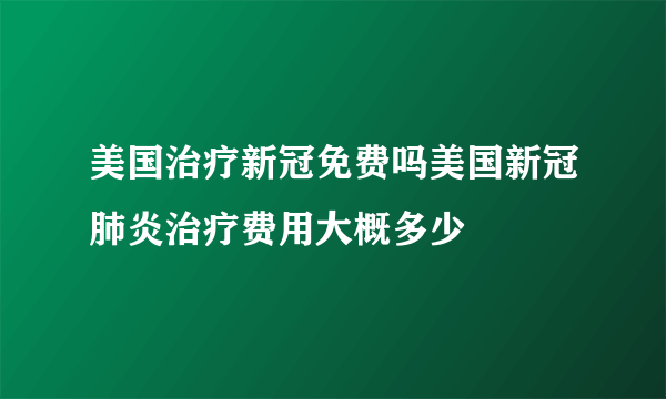 美国治疗新冠免费吗美国新冠肺炎治疗费用大概多少