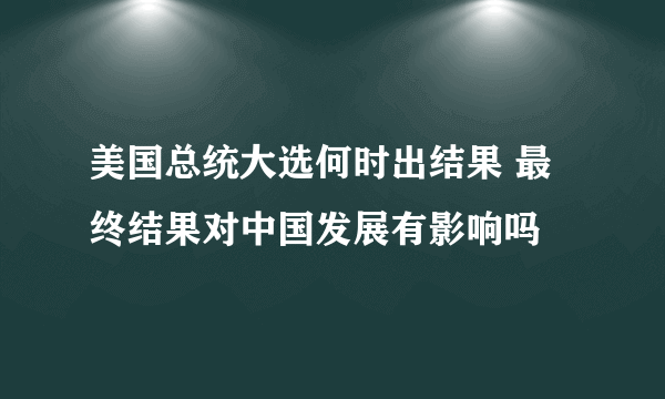 美国总统大选何时出结果 最终结果对中国发展有影响吗