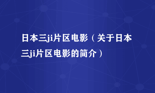 日本三ji片区电影（关于日本三ji片区电影的简介）