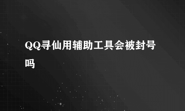 QQ寻仙用辅助工具会被封号吗