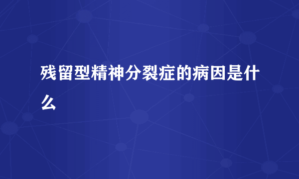 残留型精神分裂症的病因是什么