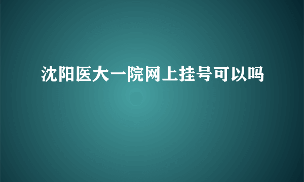 沈阳医大一院网上挂号可以吗