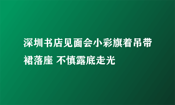 深圳书店见面会小彩旗着吊带裙落座 不慎露底走光