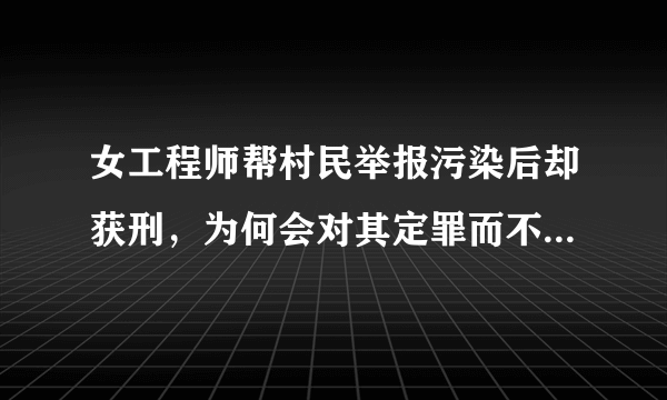 女工程师帮村民举报污染后却获刑，为何会对其定罪而不奖励呢？