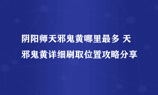 阴阳师天邪鬼黄哪里最多 天邪鬼黄详细刷取位置攻略分享