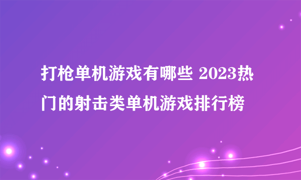 打枪单机游戏有哪些 2023热门的射击类单机游戏排行榜