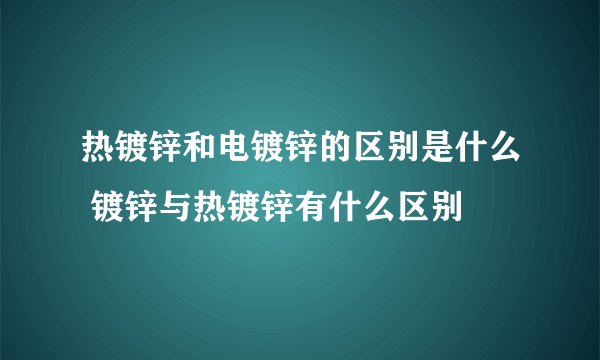 热镀锌和电镀锌的区别是什么 镀锌与热镀锌有什么区别