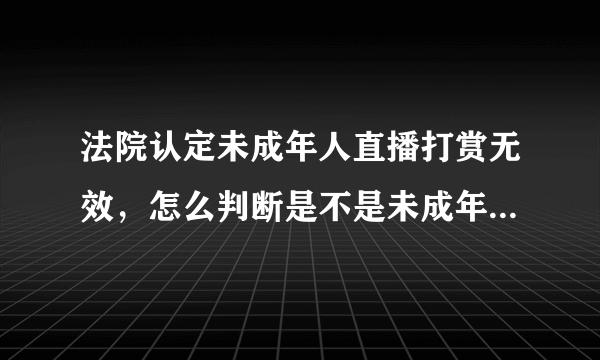 法院认定未成年人直播打赏无效，怎么判断是不是未成年人直播打赏？