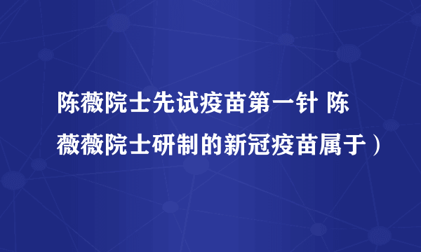 陈薇院士先试疫苗第一针 陈薇薇院士研制的新冠疫苗属于）