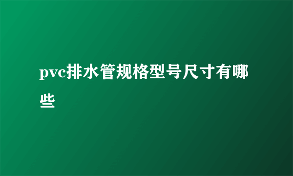 pvc排水管规格型号尺寸有哪些