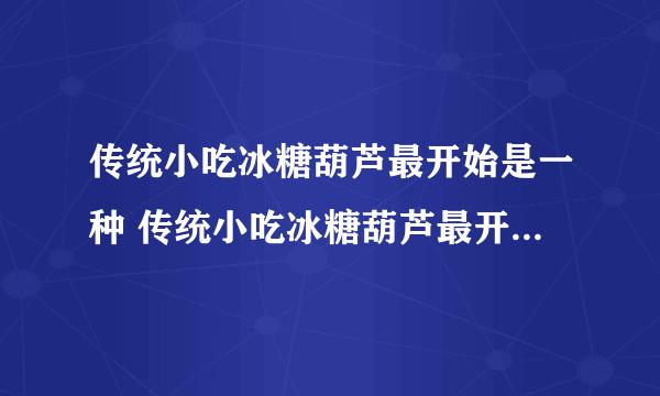 传统小吃冰糖葫芦最开始是一种 传统小吃冰糖葫芦最开始是一种治病偏方