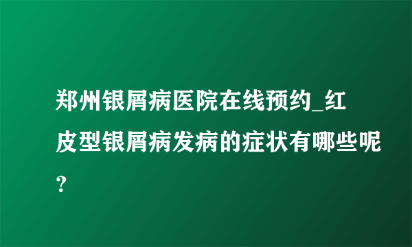 郑州银屑病医院在线预约_红皮型银屑病发病的症状有哪些呢？