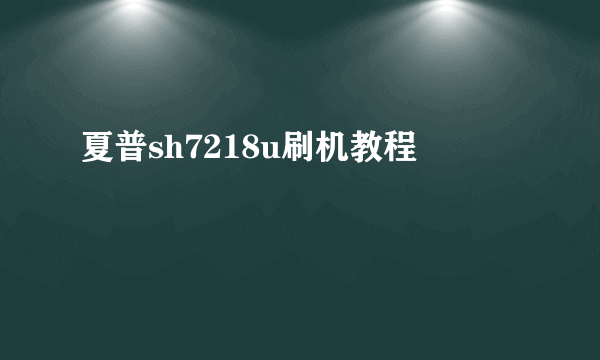 夏普sh7218u刷机教程