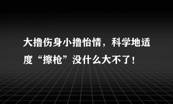 大撸伤身小撸怡情，科学地适度“擦枪”没什么大不了！