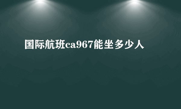 国际航班ca967能坐多少人