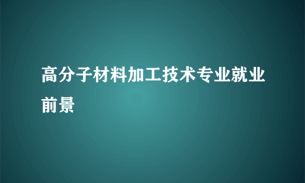 高分子材料加工技术专业就业前景