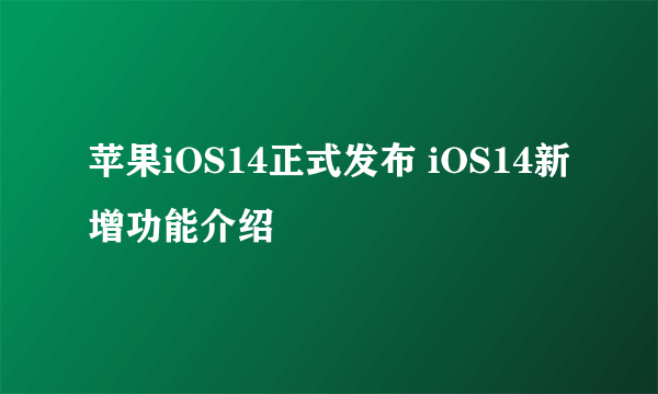 苹果iOS14正式发布 iOS14新增功能介绍