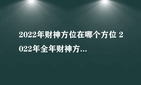 2022年财神方位在哪个方位 2022年全年财神方位查询表