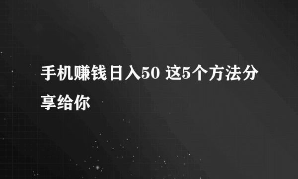 手机赚钱日入50 这5个方法分享给你