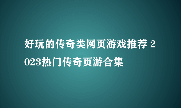 好玩的传奇类网页游戏推荐 2023热门传奇页游合集