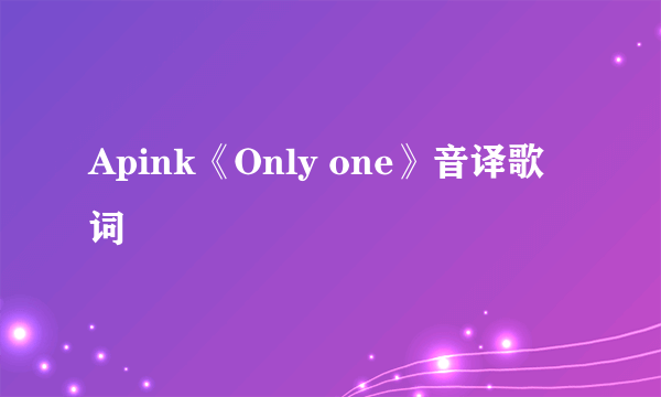 Apink《Only one》音译歌词