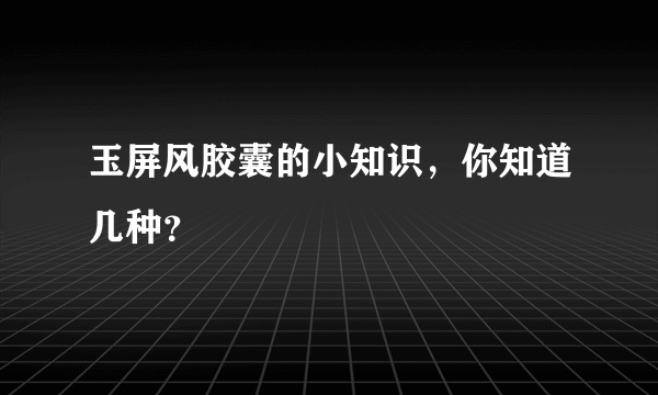 玉屏风胶囊的小知识，你知道几种？