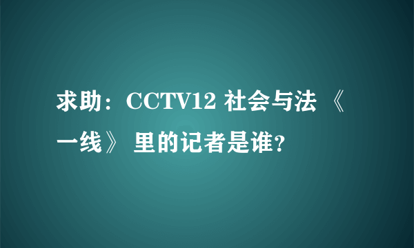 求助：CCTV12 社会与法 《一线》 里的记者是谁？