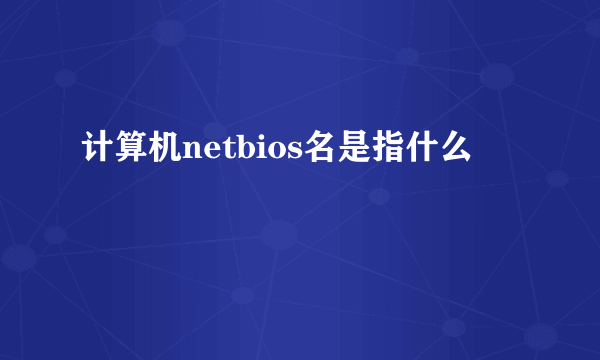 计算机netbios名是指什么