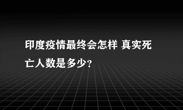 印度疫情最终会怎样 真实死亡人数是多少？