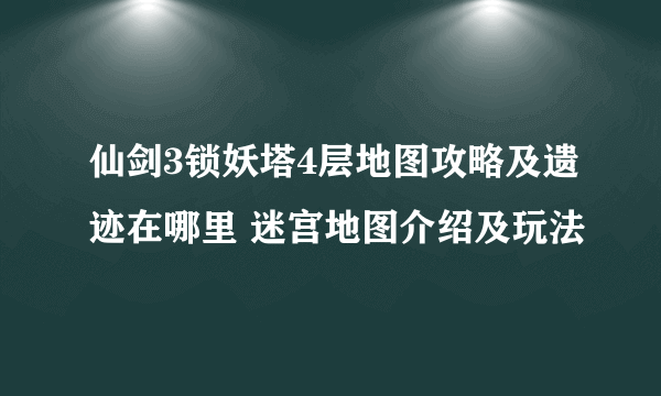 仙剑3锁妖塔4层地图攻略及遗迹在哪里 迷宫地图介绍及玩法