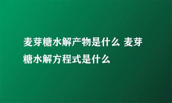 麦芽糖水解产物是什么 麦芽糖水解方程式是什么