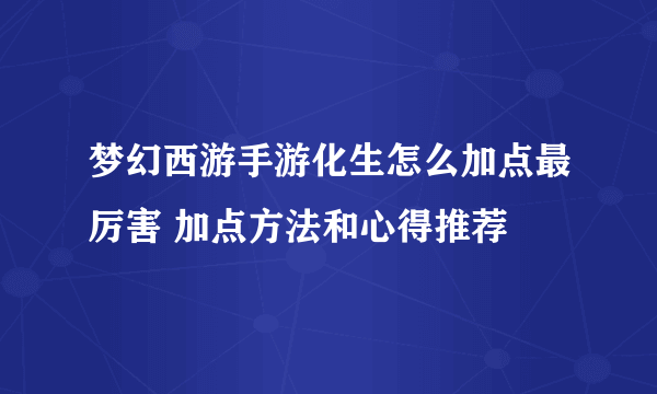 梦幻西游手游化生怎么加点最厉害 加点方法和心得推荐