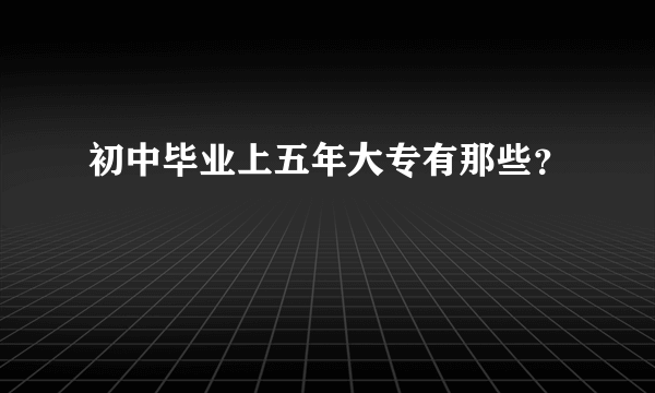 初中毕业上五年大专有那些？