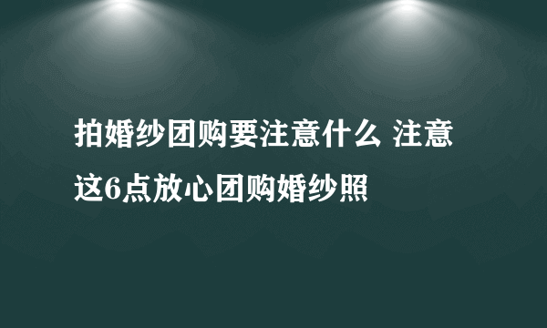 拍婚纱团购要注意什么 注意这6点放心团购婚纱照