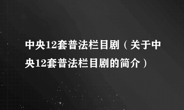 中央12套普法栏目剧（关于中央12套普法栏目剧的简介）