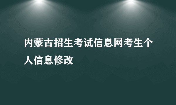 内蒙古招生考试信息网考生个人信息修改