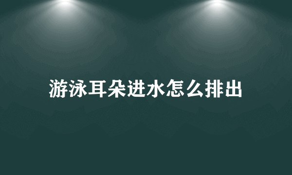 游泳耳朵进水怎么排出